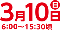 3月10日(日)6:00～15:30頃