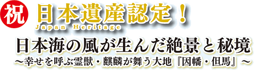 祝日本遺産認定!Japan Heritage 日本海の風が生んだ絶景と秘境～幸せを呼ぶ霊獣・麒麟が舞う大地『因幡・但馬』～